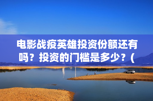 电影战疫英雄投资份额还有吗？投资的门槛是多少？(电影 战疫英雄)