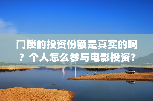 门锁的投资份额是真实的吗？个人怎么参与电影投资？(门锁销售)