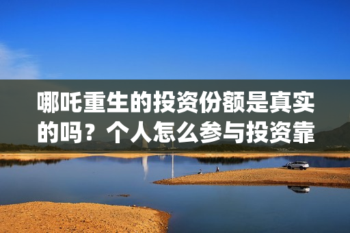 哪吒重生的投资份额是真实的吗？个人怎么参与投资靠谱？(哪吒重生的投资方)
