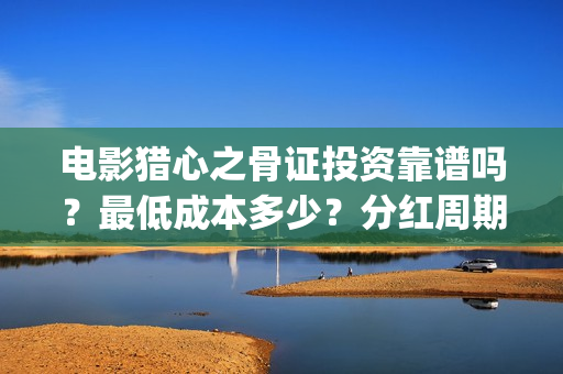 电影猎心之骨证投资靠谱吗？最低成本多少？分红周期？(猎心之骨证电影片段)