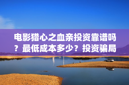 电影猎心之血亲投资靠谱吗？最低成本多少？投资骗局？(猎心之血亲 1080p 下载)