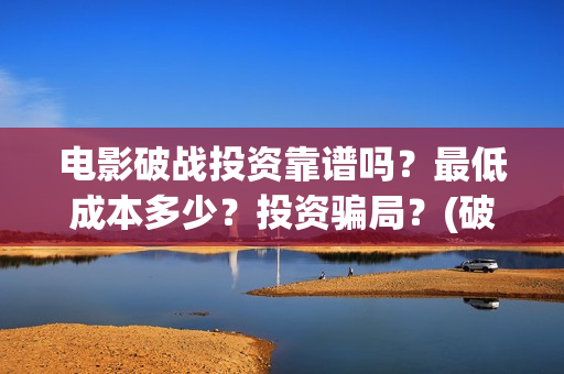 电影破战投资靠谱吗？最低成本多少？投资骗局？(破战电影进展)