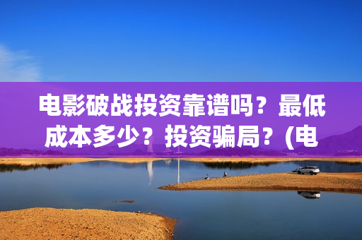 电影破战投资靠谱吗？最低成本多少？投资骗局？(电影破战通过上映资格了吗)