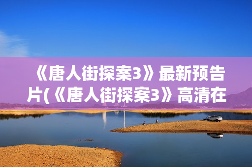 《唐人街探案3》最新预告片(《唐人街探案3》高清在线观看)