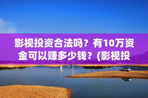 影视投资合法吗？有10万资金可以赚多少钱？(影视投资有风险吗)