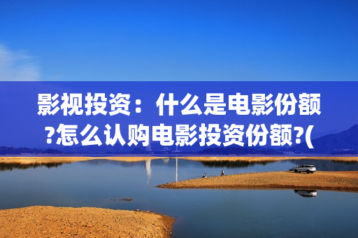 影视投资：什么是电影份额?怎么认购电影投资份额?(影视投资方有哪些)