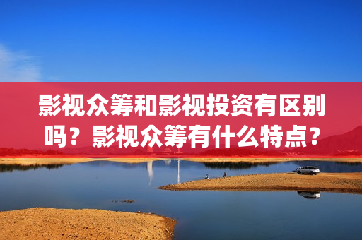影视众筹和影视投资有区别吗？影视众筹有什么特点？(影视众筹项目违法吗)