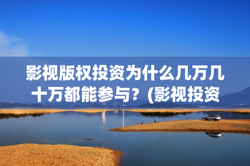 影视版权投资为什么几万几十万都能参与？(影视投资版权认购哪个公司好)