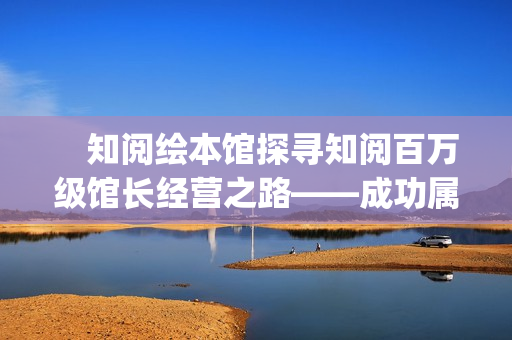 　知阅绘本馆探寻知阅百万级馆长经营之路——成功属于坚持到最后的人(知阅儿童绘本馆年卡)