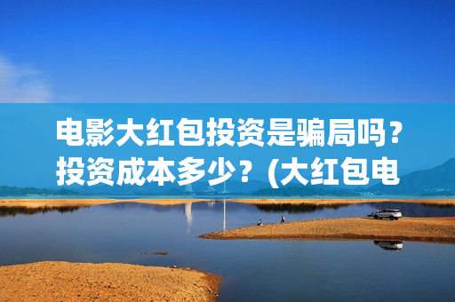 电影大红包投资是骗局吗？投资成本多少？(大红包电影投资是真的吗)