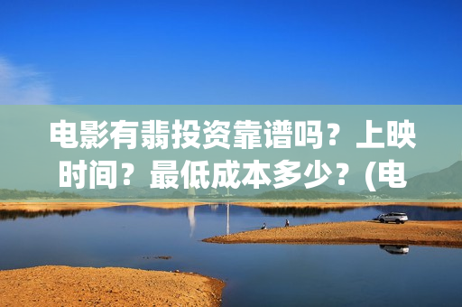 电影有翡投资靠谱吗？上映时间？最低成本多少？(电视剧有翡投资公司)