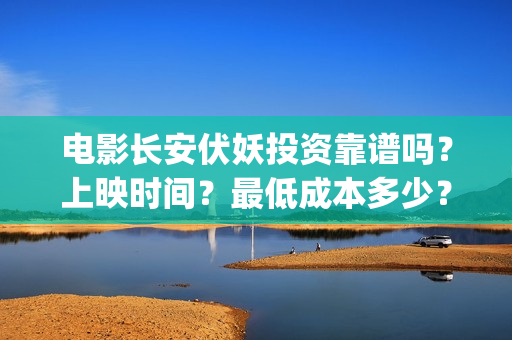 电影长安伏妖投资靠谱吗？上映时间？最低成本多少？(长安伏妖电影百度百科)