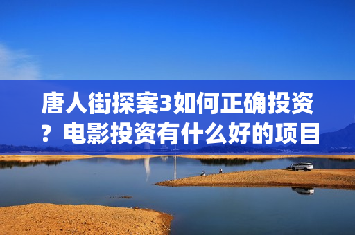 唐人街探案3如何正确投资？电影投资有什么好的项目？还有份额吗？(唐人街探案3里面)