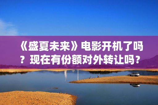 《盛夏未来》电影开机了吗？现在有份额对外转让吗？多少成本(《盛夏未来》电影在线看)