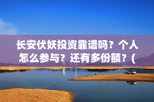 长安伏妖投资靠谱吗？个人怎么参与？还有多份额？(长安伏妖亏了多少)
