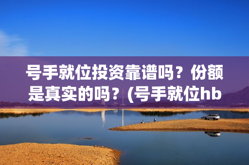 号手就位投资靠谱吗？份额是真实的吗？(号手就位hbu)