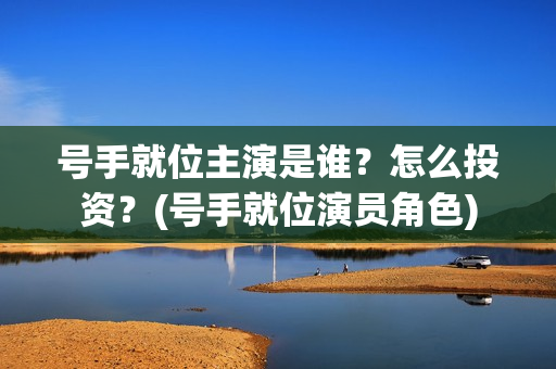 号手就位主演是谁？怎么投资？(号手就位演员角色)