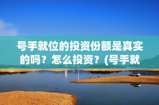 号手就位的投资份额是真实的吗？怎么投资？(号手就位投资额度)