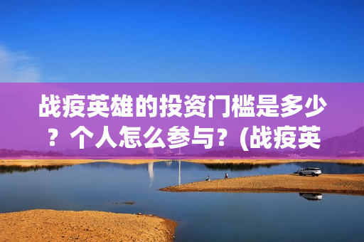 战疫英雄的投资门槛是多少？个人怎么参与？(战疫英雄电影投资是不是真的)