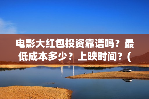 电影大红包投资靠谱吗？最低成本多少？上映时间？(电影大红包成本)