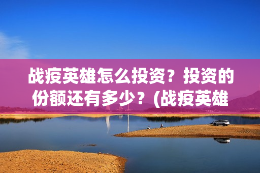 战疫英雄怎么投资？投资的份额还有多少？(战疫英雄在哪看)