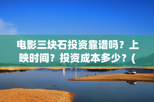 电影三块石投资靠谱吗？上映时间？投资成本多少？(三块石 mp4)