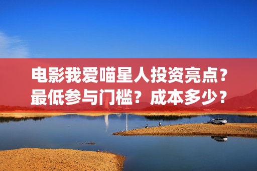 电影我爱喵星人投资亮点？最低参与门槛？成本多少？(电影我爱喵星人演员表)