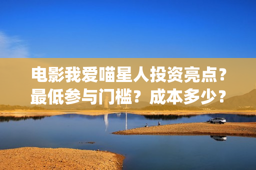 电影我爱喵星人投资亮点？最低参与门槛？成本多少？(电影我爱喵星人演员表)