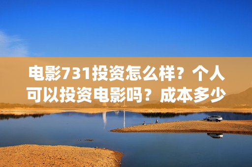 电影731投资怎么样？个人可以投资电影吗？成本多少？(731电影能随便入股吗)