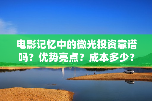 电影记忆中的微光投资靠谱吗？优势亮点？成本多少？(《记忆中的你》)