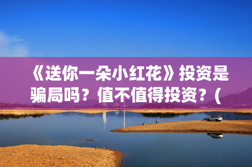 《送你一朵小红花》投资是骗局吗？值不值得投资？(送你一朵小红花简谱)