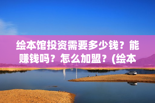 绘本馆投资需要多少钱？能赚钱吗？怎么加盟？(绘本馆的成本)