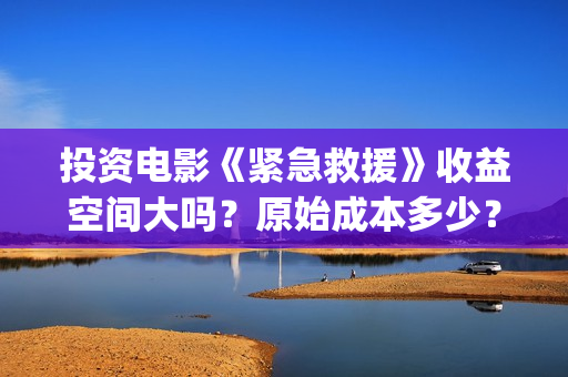 投资电影《紧急救援》收益空间大吗？原始成本多少？还能投资？(电影《紧急救援》票房破亿)