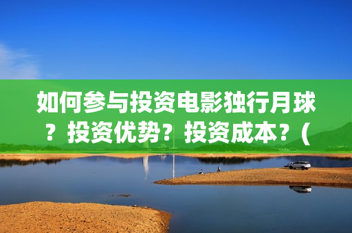 如何参与投资电影独行月球？投资优势？投资成本？(如何争取投资)