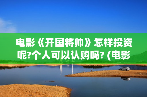 电影《开国将帅》怎样投资呢?个人可以认购吗? (电影《开国将帅授衔1955》完整版免费下载)