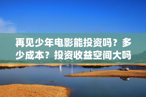 再见少年电影能投资吗？多少成本？投资收益空间大吗？(再见少年电影能看吗)