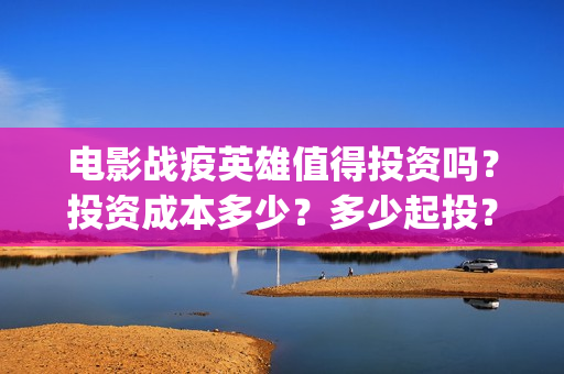 电影战疫英雄值得投资吗？投资成本多少？多少起投？(电影战疫英雄值得看吗)
