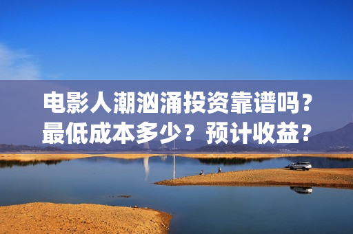 电影人潮汹涌投资靠谱吗？最低成本多少？预计收益？(电影《人潮汹涌》)