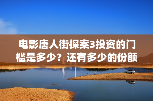 电影唐人街探案3投资的门槛是多少？还有多少的份额？(电影唐人街探案1900)