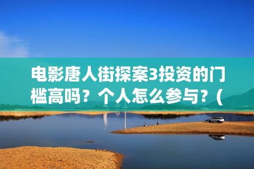 电影唐人街探案3投资的门槛高吗？个人怎么参与？(电影唐人街探案3免费视频完整版)