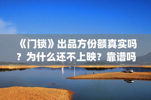 《门锁》出品方份额真实吗？为什么还不上映？靠谱吗？(门锁原著)