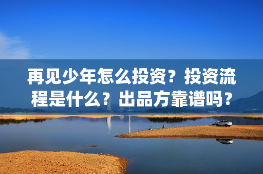 再见少年怎么投资？投资流程是什么？出品方靠谱吗？(再见少年隐藏剧情)