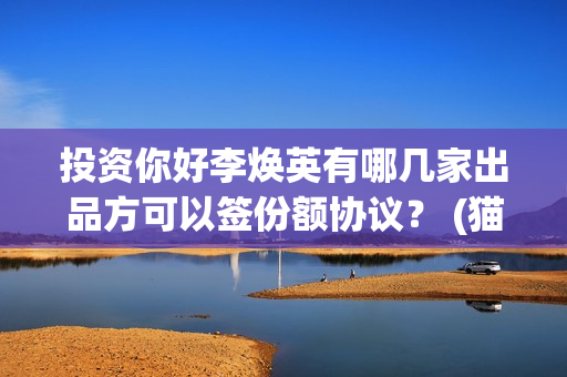 投资你好李焕英有哪几家出品方可以签份额协议？ (猫眼投资你好李焕英)