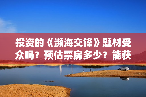 投资的《濒海交锋》题材受众吗？预估票房多少？能获得投资收益吗？(濒海交锋是哪家公司出品)