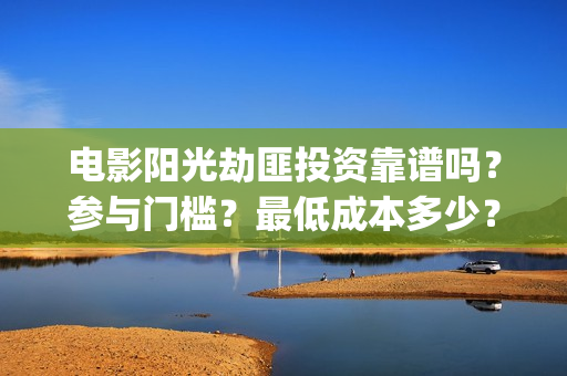 电影阳光劫匪投资靠谱吗？参与门槛？最低成本多少？(电影 阳光劫匪)