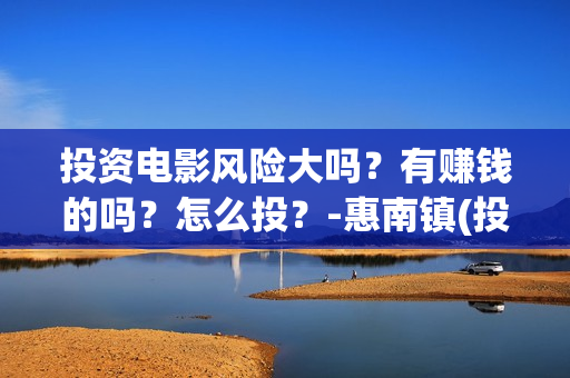 投资电影风险大吗？有赚钱的吗？怎么投？-惠南镇(投资电影风险有多大)