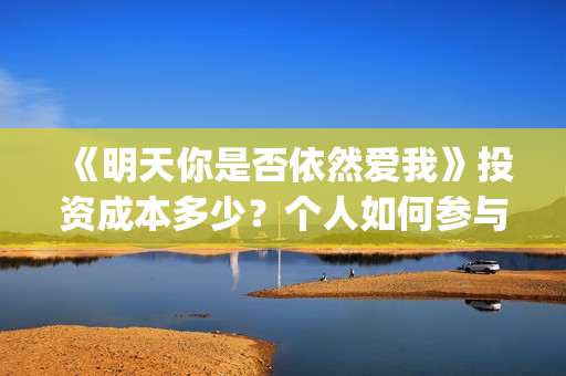 《明天你是否依然爱我》投资成本多少？个人如何参与？收益有保障吗？(明天你是否依然爱我粤语版)