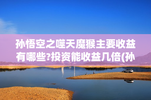 孙悟空之噬天魔猴主要收益有哪些?投资能收益几倍(孙悟空噬天魔猴高清免费观看)