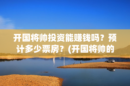 开国将帅投资能赚钱吗？预计多少票房？(开国将帅的待遇)