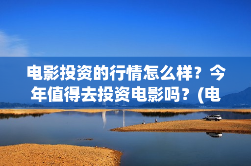 电影投资的行情怎么样？今年值得去投资电影吗？(电影投资盈利)